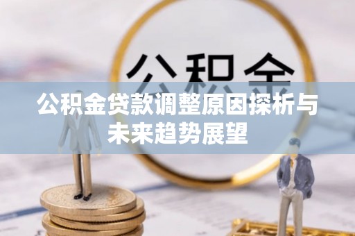 广河公积金贷款调整原因探析与未来趋势展望