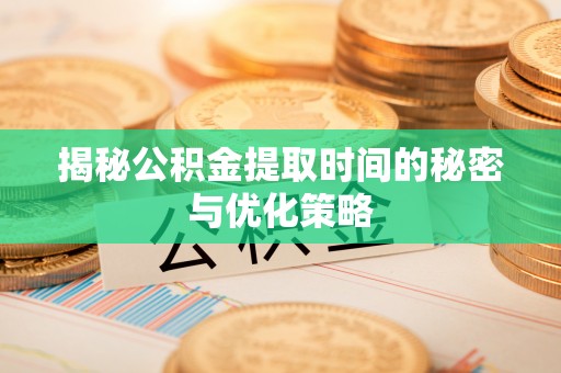 广河揭秘公积金提取时间的秘密与优化策略