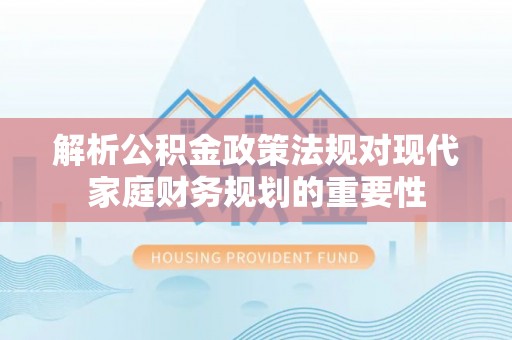 广河解析公积金政策法规对现代家庭财务规划的重要性