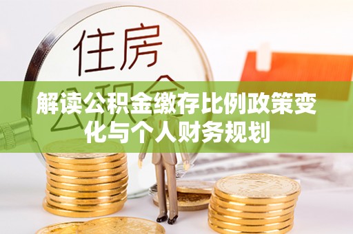 广河解读公积金缴存比例政策变化与个人财务规划