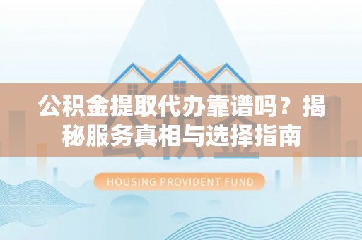 广河公积金提取代办靠谱吗？揭秘服务真相与选择指南