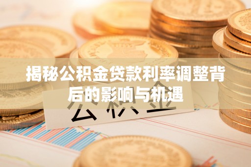 广河揭秘公积金贷款利率调整背后的影响与机遇