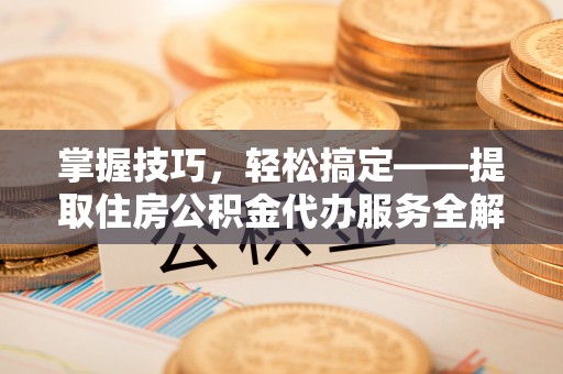 广河掌握技巧，轻松搞定——提取住房公积金代办服务全解析