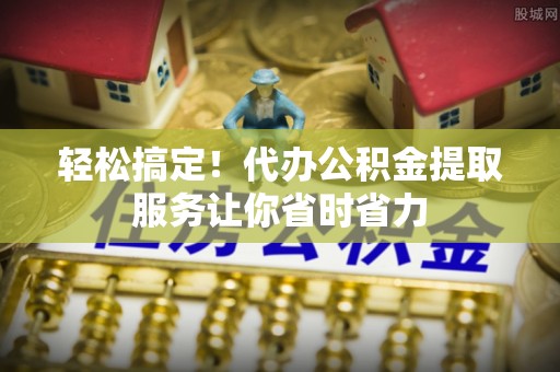 广河轻松搞定！代办公积金提取服务让你省时省力