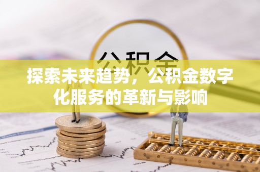 广河探索未来趋势，公积金数字化服务的革新与影响