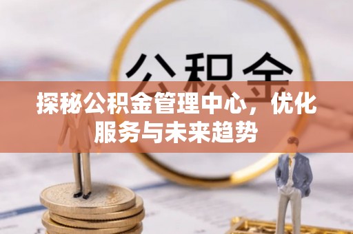 广河探秘公积金管理中心，优化服务与未来趋势