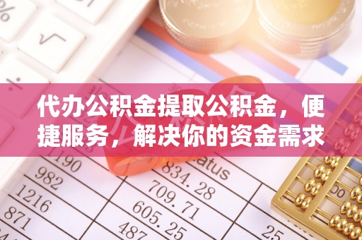 广河代办公积金提取公积金，便捷服务，解决你的资金需求