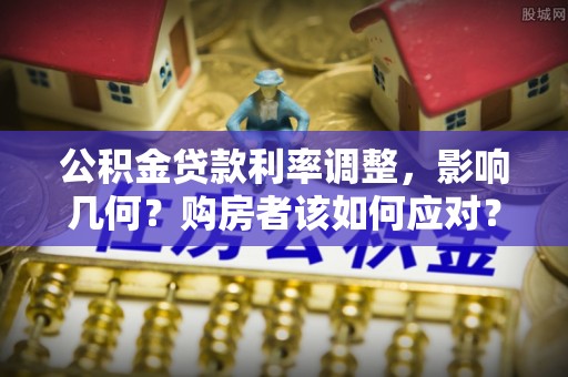 广河公积金贷款利率调整，影响几何？购房者该如何应对？