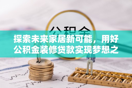 广河探索未来家居新可能，用好公积金装修贷款实现梦想之家