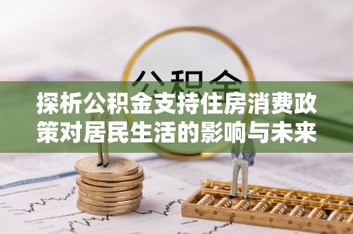 广河探析公积金支持住房消费政策对居民生活的影响与未来展望