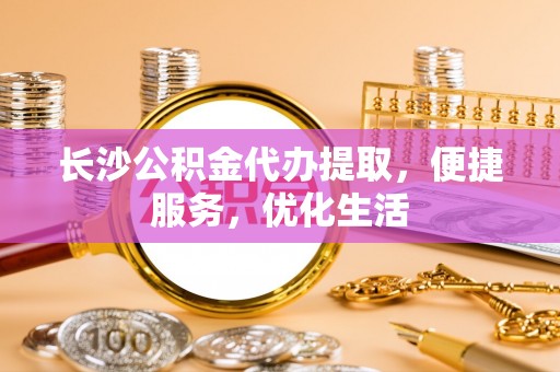 广河长沙公积金代办提取，便捷服务，优化生活