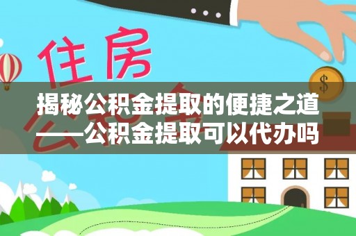 广河揭秘公积金提取的便捷之道——公积金提取可以代办吗？