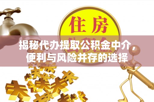 广河揭秘代办提取公积金中介，便利与风险并存的选择