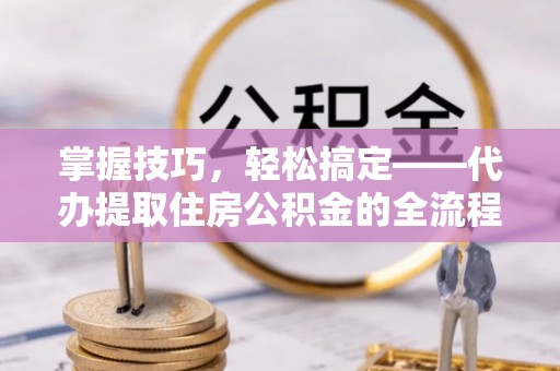 广河掌握技巧，轻松搞定——代办提取住房公积金的全流程解析