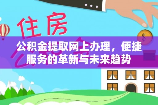 广河公积金提取网上办理，便捷服务的革新与未来趋势
