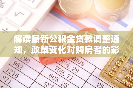 广河解读最新公积金贷款调整通知，政策变化对购房者的影响与应对策略