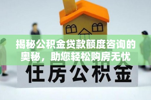 广河揭秘公积金贷款额度咨询的奥秘，助您轻松购房无忧