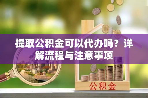 广河提取公积金可以代办吗？详解流程与注意事项