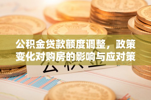 广河公积金贷款额度调整，政策变化对购房的影响与应对策略