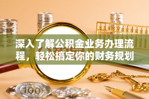 广河深入了解公积金业务办理流程，轻松搞定你的财务规划