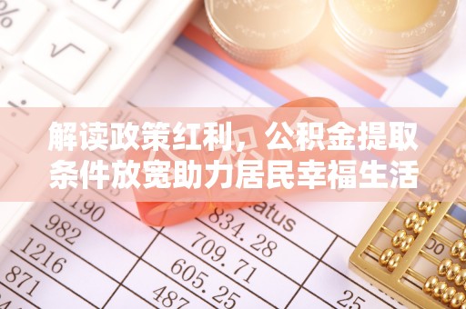 广河解读政策红利，公积金提取条件放宽助力居民幸福生活