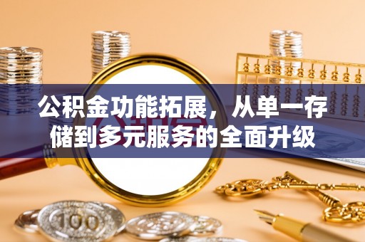 广河公积金功能拓展，从单一存储到多元服务的全面升级