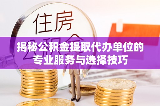 广河揭秘公积金提取代办单位的专业服务与选择技巧