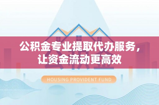 广河公积金专业提取代办服务，让资金流动更高效