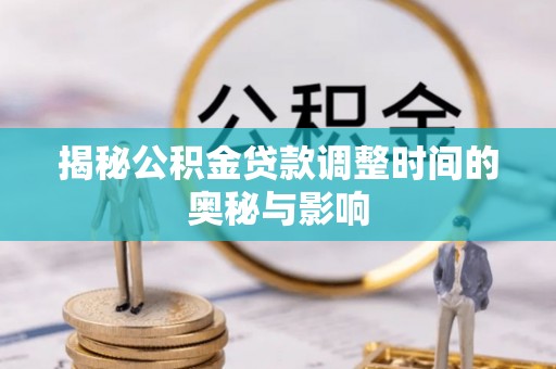 广河揭秘公积金贷款调整时间的奥秘与影响