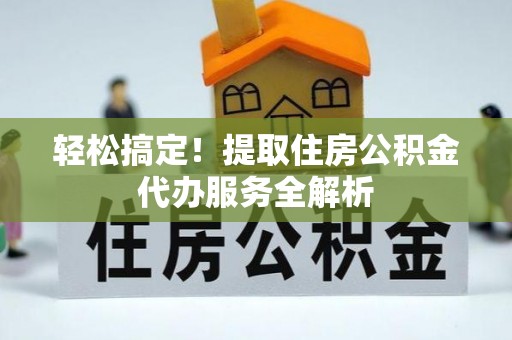 广河轻松搞定！提取住房公积金代办服务全解析