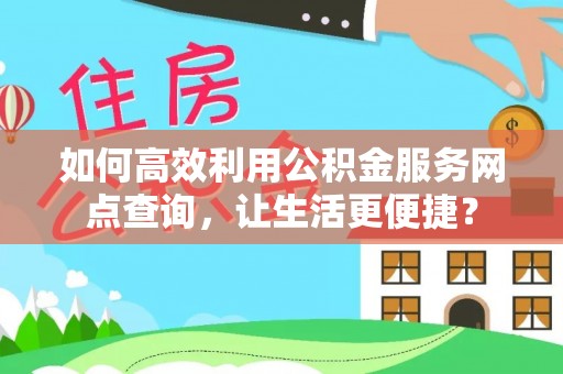 广河如何高效利用公积金服务网点查询，让生活更便捷？
