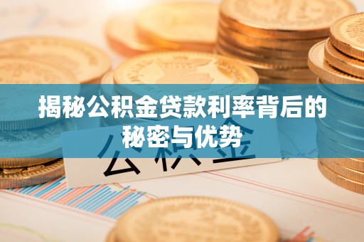 广河揭秘公积金贷款利率背后的秘密与优势