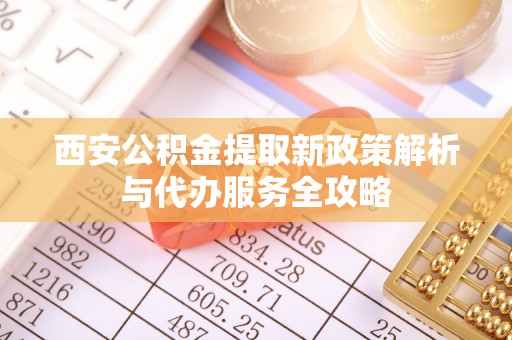 广河西安公积金提取新政策解析与代办服务全攻略