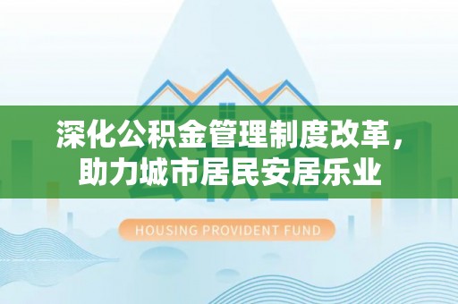 广河深化公积金管理制度改革，助力城市居民安居乐业