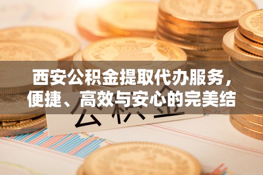 广河西安公积金提取代办服务，便捷、高效与安心的完美结合