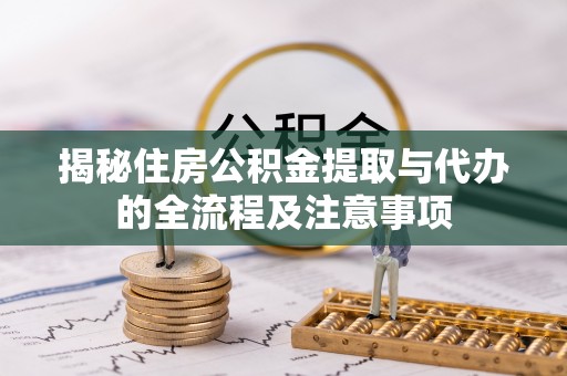 广河揭秘住房公积金提取与代办的全流程及注意事项
