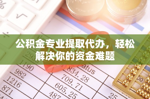 广河公积金专业提取代办，轻松解决你的资金难题