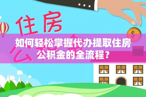 广河如何轻松掌握代办提取住房公积金的全流程？