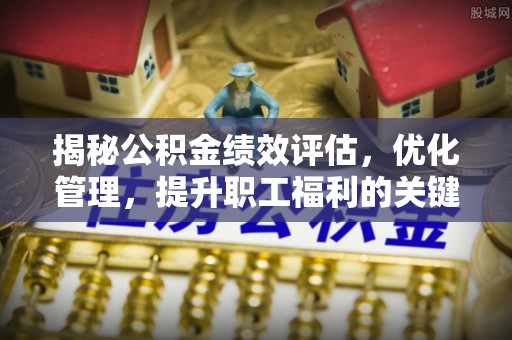 广河揭秘公积金绩效评估，优化管理，提升职工福利的关键一步