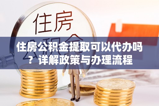 广河住房公积金提取可以代办吗？详解政策与办理流程