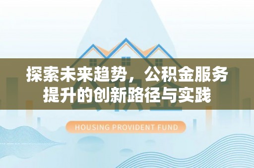 广河探索未来趋势，公积金服务提升的创新路径与实践