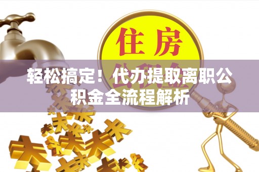 广河轻松搞定！代办提取离职公积金全流程解析