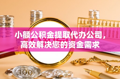 广河小额公积金提取代办公司，高效解决您的资金需求