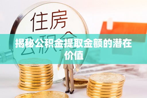 广河揭秘公积金提取金额的潜在价值