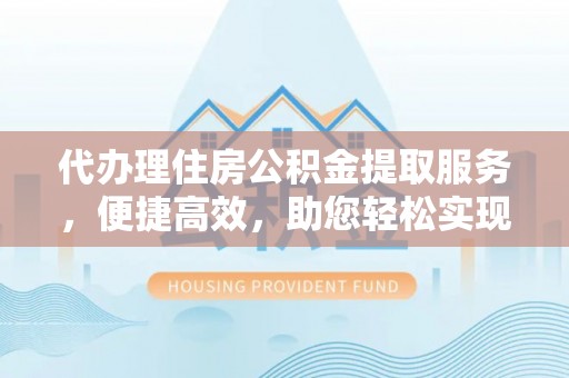 广河代办理住房公积金提取服务，便捷高效，助您轻松实现资金规划