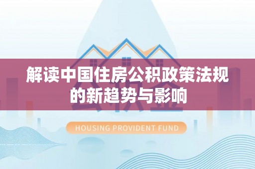 广河解读中国住房公积政策法规的新趋势与影响