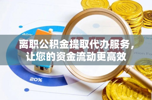 广河离职公积金提取代办服务，让您的资金流动更高效