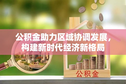 广河公积金助力区域协调发展，构建新时代经济新格局