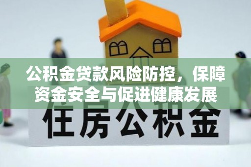 广河公积金贷款风险防控，保障资金安全与促进健康发展