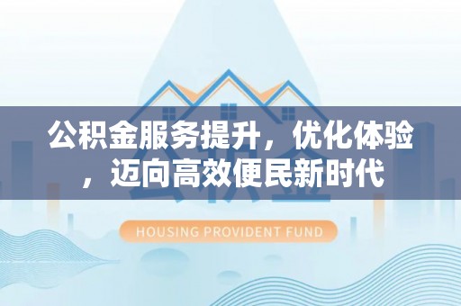 广河公积金服务提升，优化体验，迈向高效便民新时代